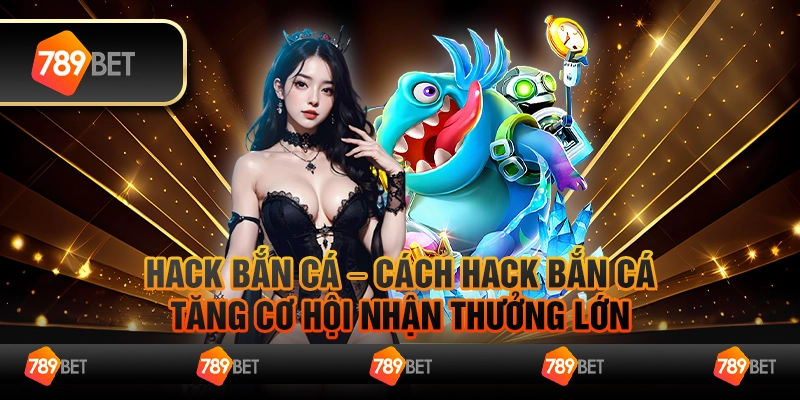 Hack bắn cá – Cách hack bắn cá tăng cơ hội nhận thưởng lớn