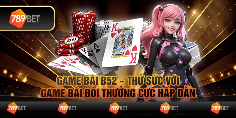 Game bài B52 – Thử sức với game bài đổi thưởng cực hấp dẫn